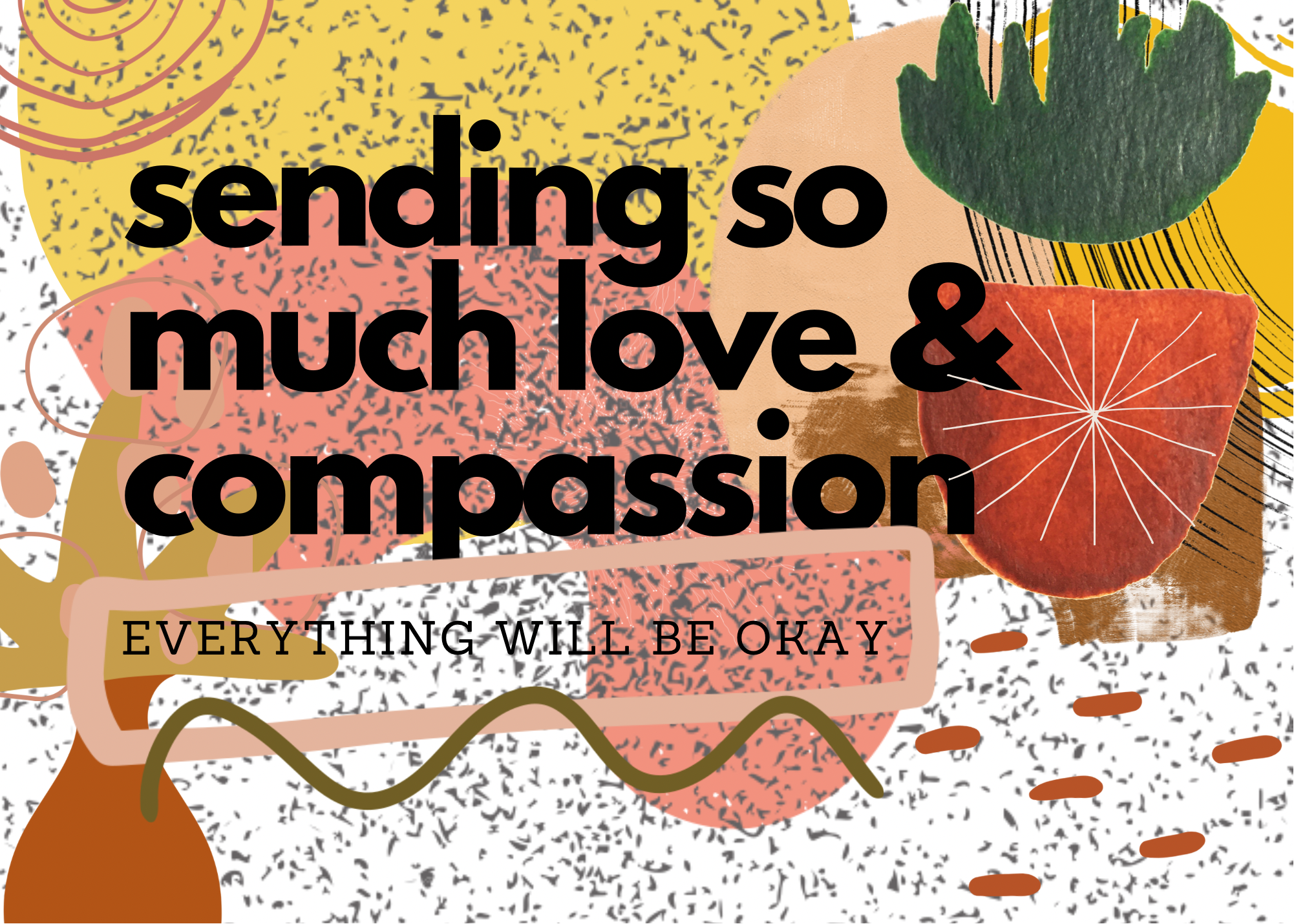SENDING SO MUCH LOVE & COMPASSION, EVERYTHING WILL BE OKAY