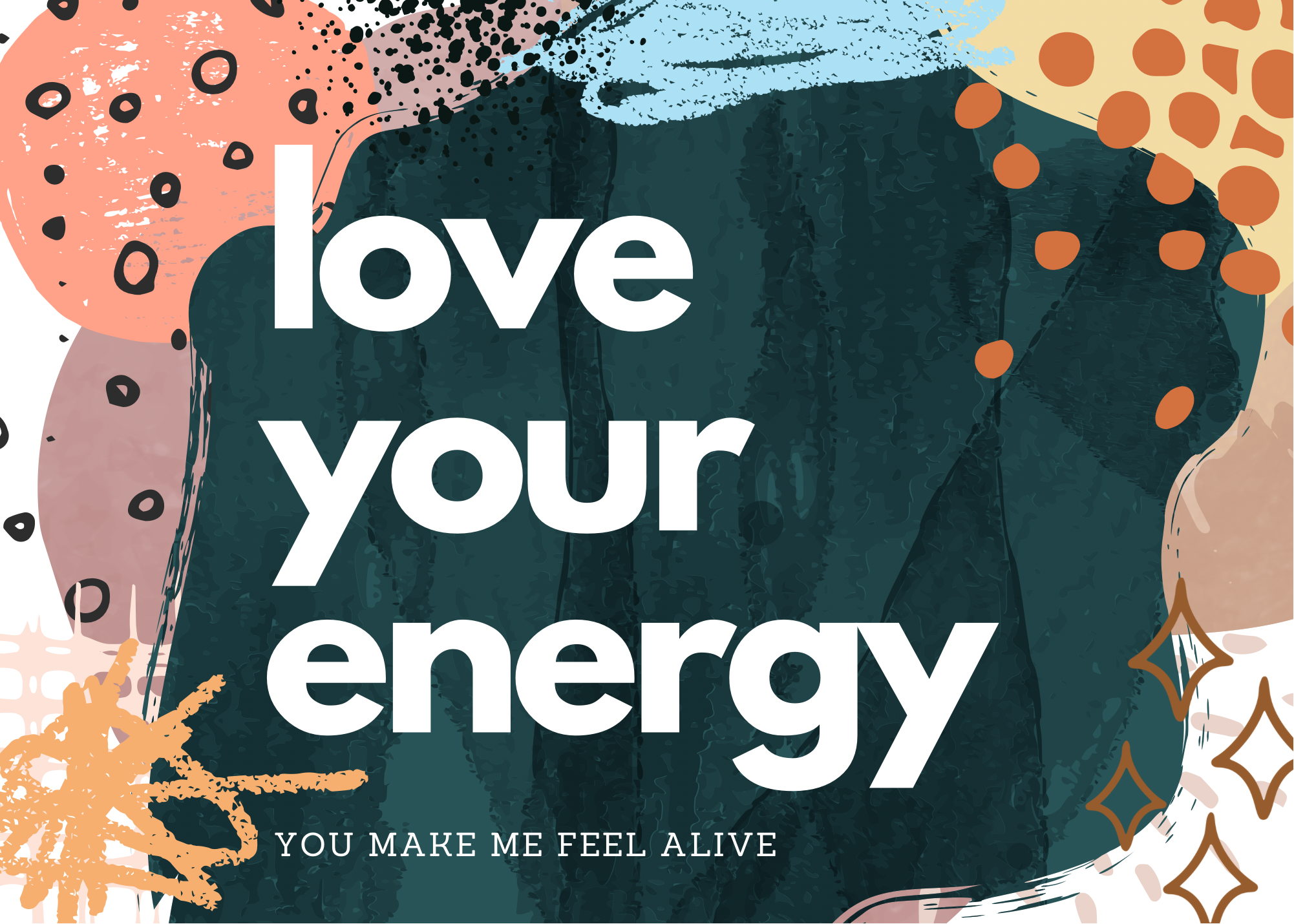 LOVE YOUR ENERGY, YOU MAKE ME FEEL ALIVE